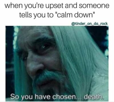 You're upset and someone tells you to calm down...so, you have choosen...death!